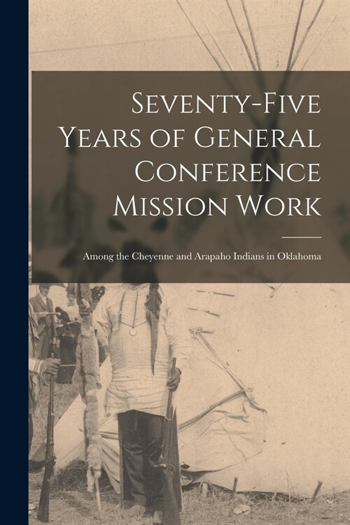 Seventy-five Years of General Conference Mission Work: Among the Cheyenne and Arapaho Indians in Oklahoma (Paperback)