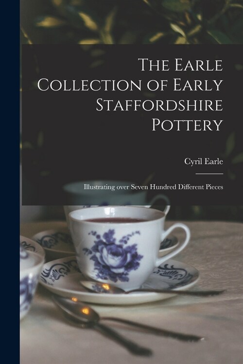 The Earle Collection of Early Staffordshire Pottery: Illustrating Over Seven Hundred Different Pieces (Paperback)