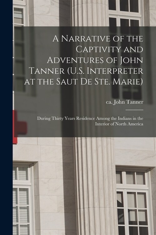 A Narrative of the Captivity and Adventures of John Tanner (U.S. Interpreter at the Saut De Ste. Marie): During Thirty Years Residence Among the India (Paperback)