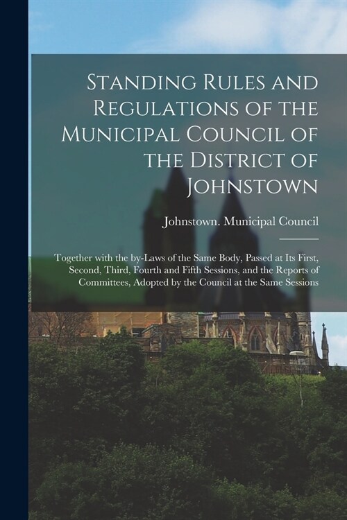 Standing Rules and Regulations of the Municipal Council of the District of Johnstown [microform]: Together With the By-laws of the Same Body, Passed a (Paperback)