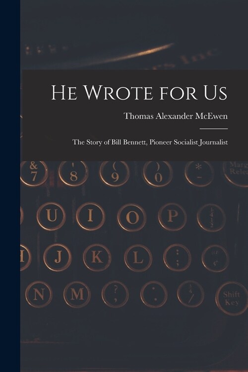 He Wrote for Us; the Story of Bill Bennett, Pioneer Socialist Journalist (Paperback)