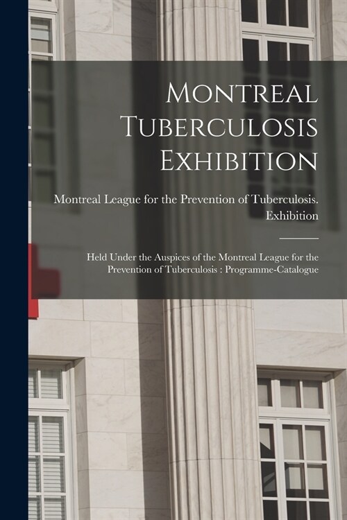 Montreal Tuberculosis Exhibition [microform]: Held Under the Auspices of the Montreal League for the Prevention of Tuberculosis: Programme-catalogue (Paperback)