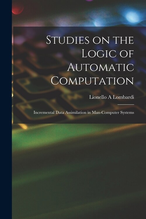 Studies on the Logic of Automatic Computation: Incremental Data Assimilation in Man-computer Systems (Paperback)