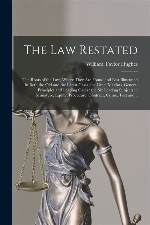 The Law Restated: the Roots of the Law, Where They Are Found and Best Illustrated in Both the Old and the Latest Cases, the Great Maxims (Paperback)