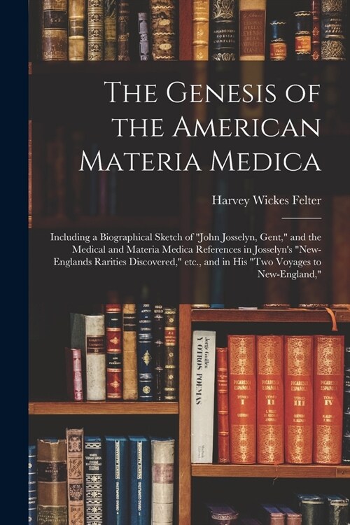 The Genesis of the American Materia Medica: Including a Biographical Sketch of John Josselyn, Gent, and the Medical and Materia Medica References in (Paperback)