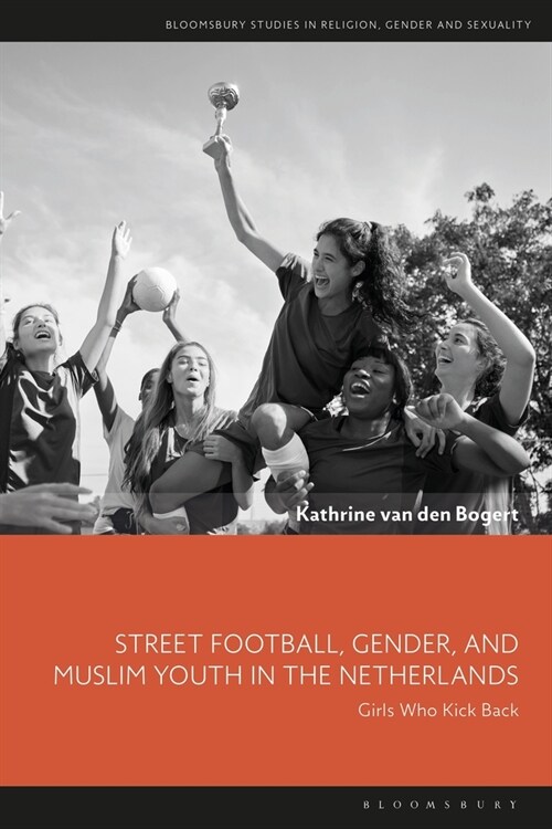 Street Football, Gender and Muslim Youth in the Netherlands : Girls Who Kick Back (Hardcover)