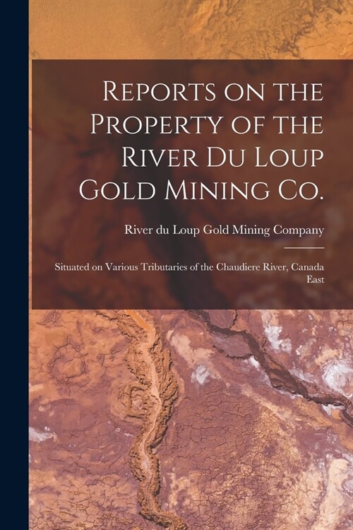 Reports on the Property of the River Du Loup Gold Mining Co. [microform]: Situated on Various Tributaries of the Chaudiere River, Canada East (Paperback)