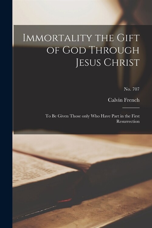 Immortality the Gift of God Through Jesus Christ: to Be Given Those Only Who Have Part in the First Resurrection; no. 707 (Paperback)