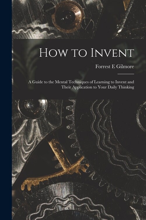 How to Invent; a Guide to the Mental Techniques of Learning to Invent and Their Application to Your Daily Thinking (Paperback)