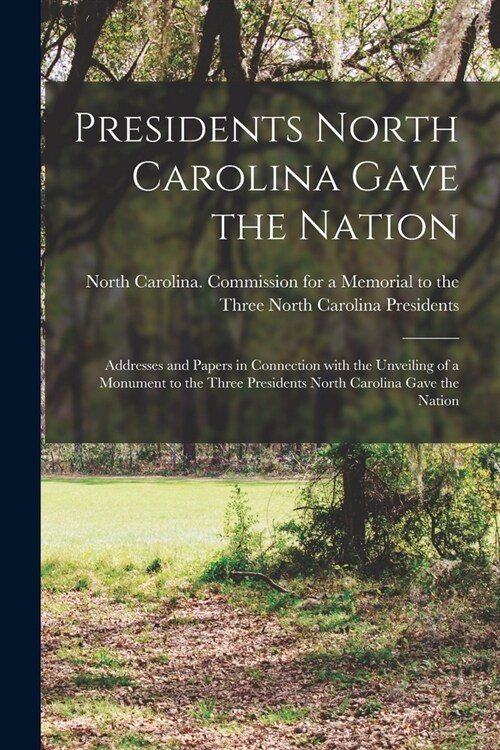 Presidents North Carolina Gave the Nation: Addresses and Papers in Connection With the Unveiling of a Monument to the Three Presidents North Carolina (Paperback)