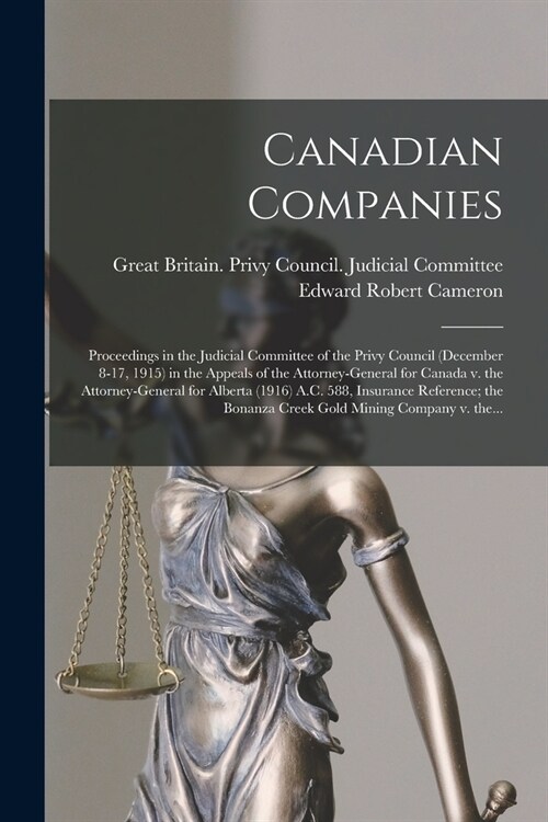 Canadian Companies [microform]: Proceedings in the Judicial Committee of the Privy Council (December 8-17, 1915) in the Appeals of the Attorney-Genera (Paperback)