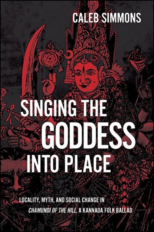 Singing the Goddess into Place: Locality, Myth, and Social Change in Chamundi of the Hill, a Kannada Folk Ballad (Hardcover)