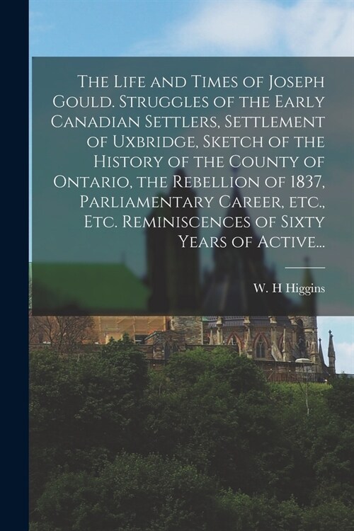 The Life and Times of Joseph Gould. Struggles of the Early Canadian Settlers, Settlement of Uxbridge, Sketch of the History of the County of Ontario, (Paperback)