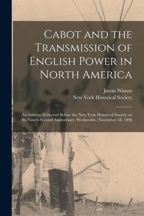 Cabot and the Transmission of English Power in North America [microform]: an Address Delivered Before the New York Historical Society on Its Ninety-se (Paperback)