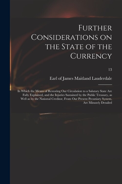 Further Considerations on the State of the Currency: in Which the Means of Restoring Our Circulation to a Salutary State Are Fully Explained, and the (Paperback)
