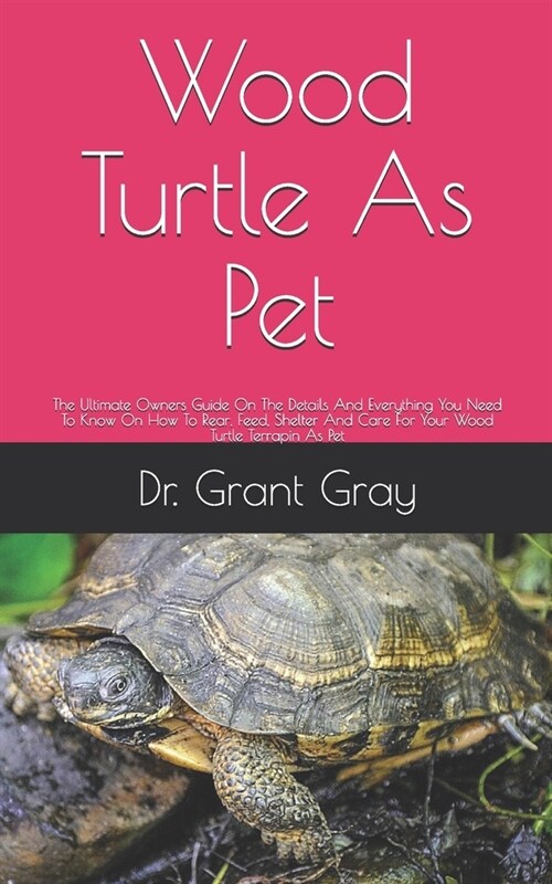 Wood Turtle As Pet: The Ultimate Owners Guide On The Details And Everything You Need To Know On How To Rear, Feed, Shelter And Care For Yo (Paperback)