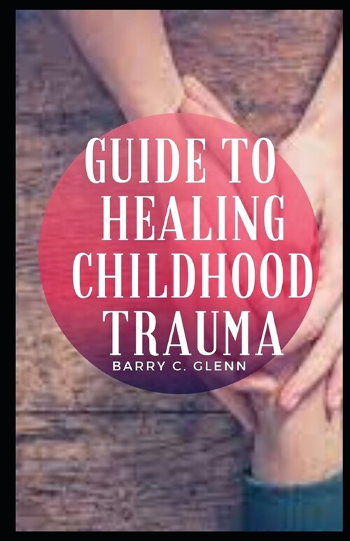 Guide To Healing Childhood Trauma: Our minds and bodies are intimately connected. (Paperback)