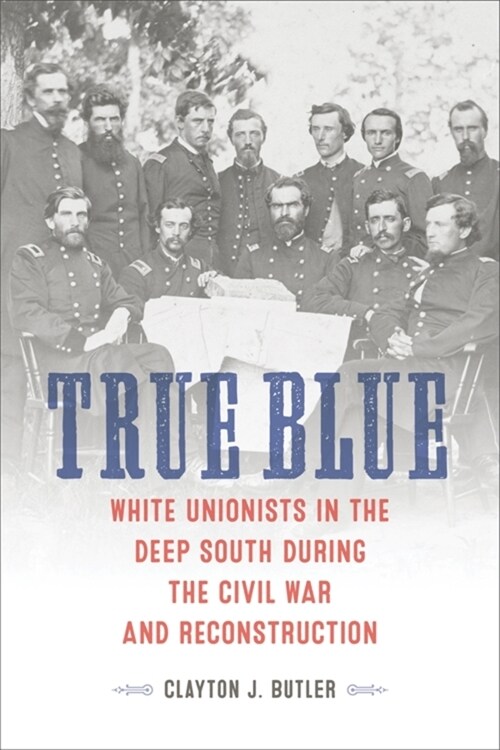 True Blue: White Unionists in the Deep South During the Civil War and Reconstruction (Hardcover)