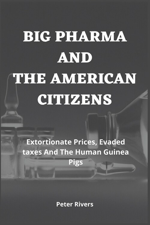 Big Pharma And The American Citizens: Extortionate Prices, Evaded taxes And The Human Guinea Pigs (Paperback)