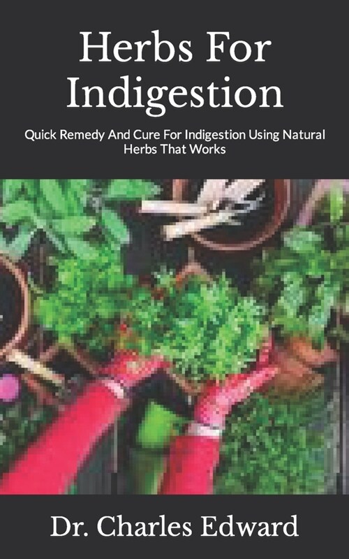 Herbs For Indigestion: Quick Remedy And Cure For Indigestion Using Natural Herbs That Works (Paperback)