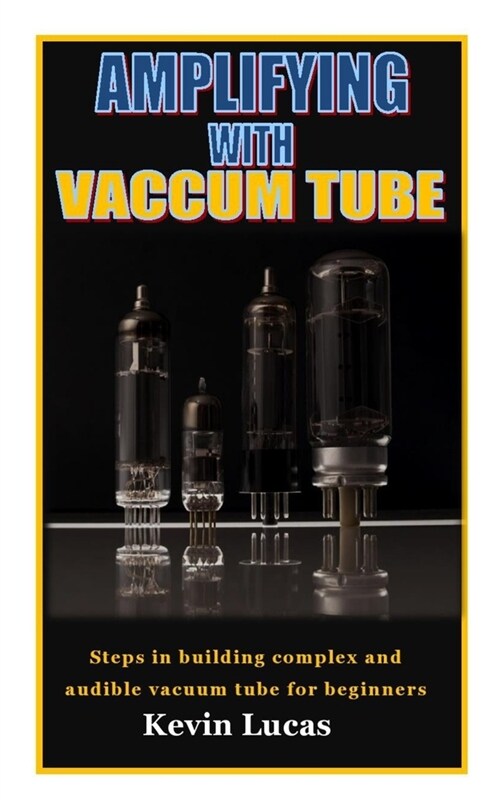 Amplifying with Vaccum Tube: Steps in building complex and audible vacuum tube for beginners (Paperback)