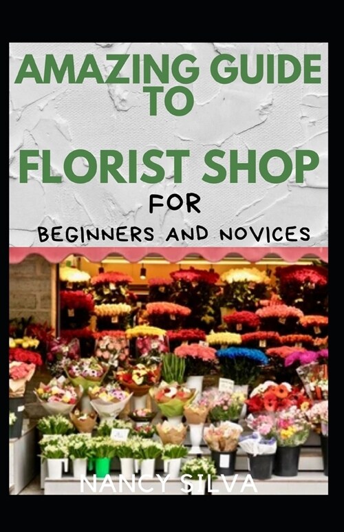 Amazing Guide To Florist Shop For Beginners And Novices (Paperback)