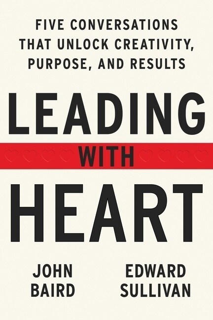 Leading with Heart: Five Conversations That Unlock Creativity, Purpose, and Results (Hardcover)