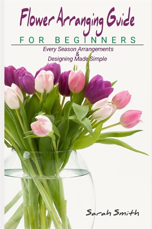 Flower Arranging Guide For Beginners: Every Season Arrangements And Designing Made Simple (Paperback)