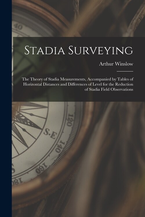 Stadia Surveying: the Theory of Stadia Measurements, Accompanied by Tables of Horizontal Distances and Differences of Level for the Redu (Paperback)