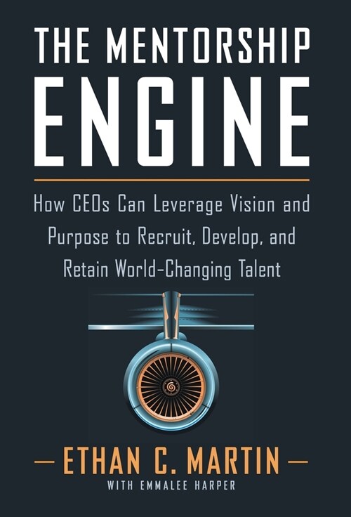 The Mentorship Engine: How CEOs Can Leverage Vision and Purpose to Recruit, Develop, and Retain World-Changing Talent (Hardcover)
