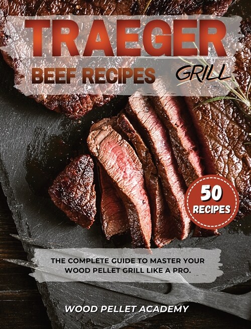 Traeger Grill Beef Recipes: The Complete Guide to Master Your Wood Pellet Grill Like a Pro. (Hardcover)