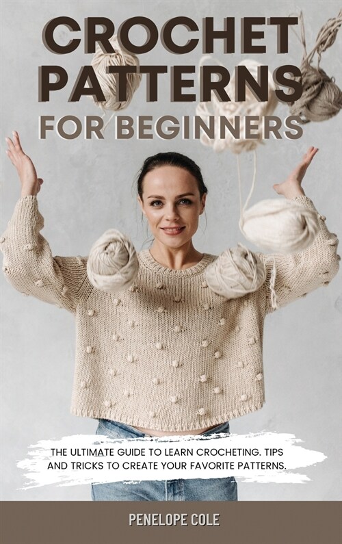 Crochet Patterns for Beginners: The Ultimate Guide to Learn Crocheting. Tips and Tricks to Create Your Favorite Patterns (Hardcover)