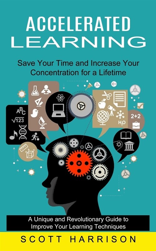 Accelerated Learning: Save Your Time and Increase Your Concentration for a Lifetime (A Unique and Revolutionary Guide to Improve Your Learni (Paperback)