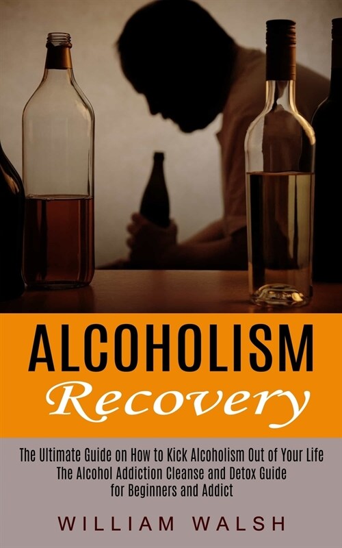 Alcoholism Recovery: The Ultimate Guide on How to Kick Alcoholism Out of Your Life (The Alcohol Addiction Cleanse and Detox Guide for Begin (Paperback)