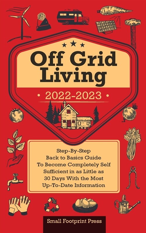 Off Grid Living 2022-2023: Step-By-Step Back to Basics Guide To Become Completely Self Sufficient in 30 Days With the Most Up-To-Date Information (Paperback)