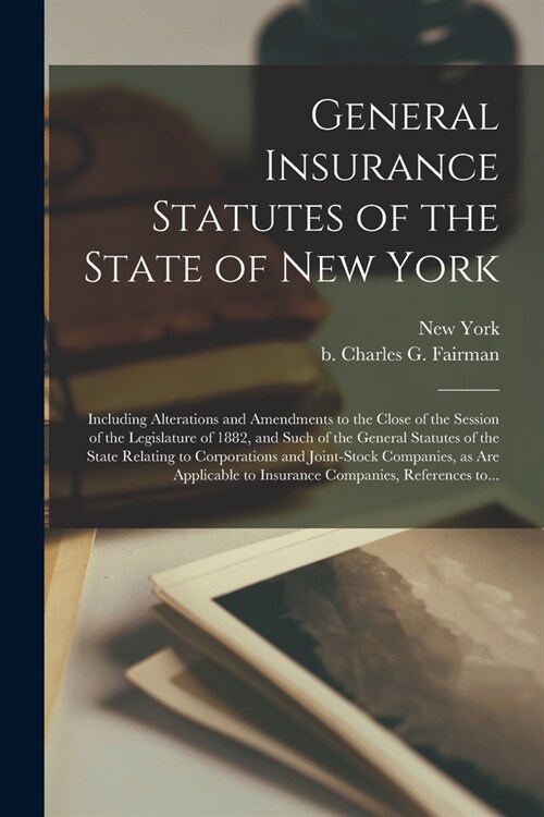 General Insurance Statutes of the State of New York: Including Alterations and Amendments to the Close of the Session of the Legislature of 1882, and (Paperback)