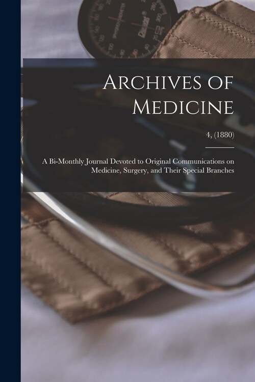 Archives of Medicine: A Bi-monthly Journal Devoted to Original Communications on Medicine, Surgery, and Their Special Branches; 4, (1880) (Paperback)