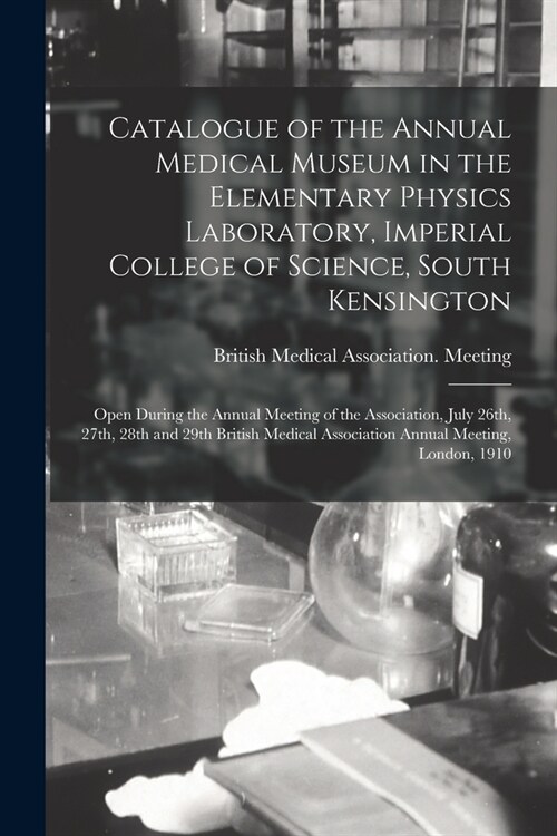 Catalogue of the Annual Medical Museum in the Elementary Physics Laboratory, Imperial College of Science, South Kensington: Open During the Annual Mee (Paperback)