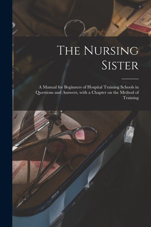 The Nursing Sister: a Manual for Beginners of Hospital Training Schools in Questions and Answers, With a Chapter on the Method of Training (Paperback)