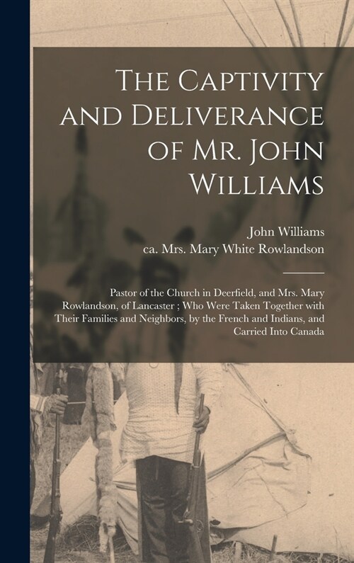 The Captivity and Deliverance of Mr. John Williams: Pastor of the Church in Deerfield, and Mrs. Mary Rowlandson, of Lancaster; Who Were Taken Together (Hardcover)