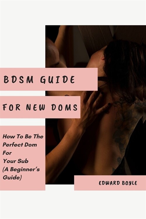 BDSM Guide For New Doms: How To Be The Perfect Dom For Your Sub (A Beginners Guide) (Paperback)