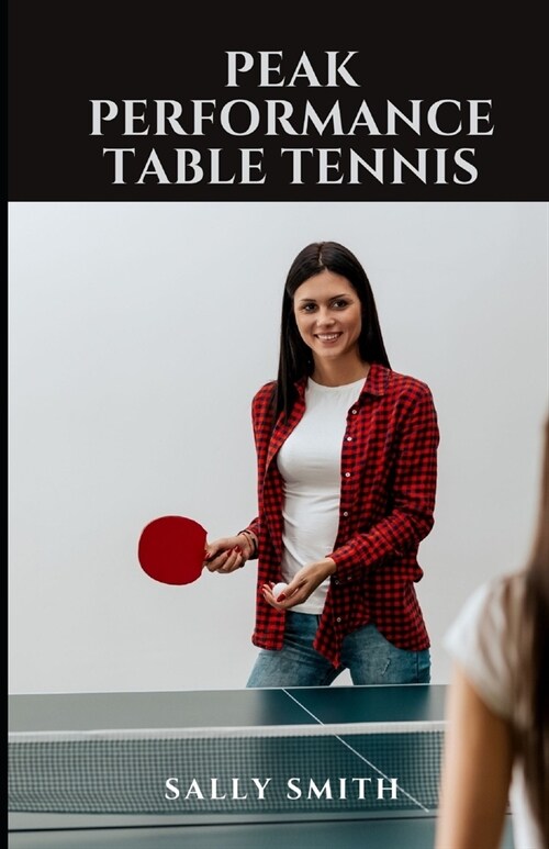 Peak Performance Table Tennis: Learn How to Play Like a Pro and Discover Your Hidden Potential (Paperback)