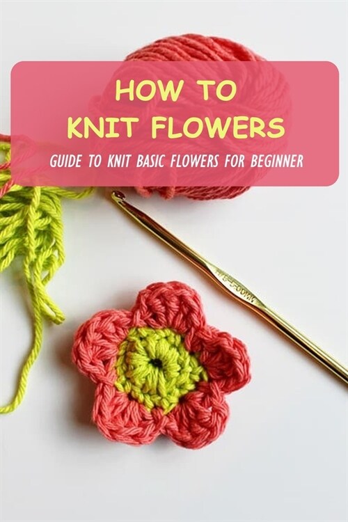 How To Knit Flowers: Guide To Knit Basic Flowers For Beginner (Paperback)