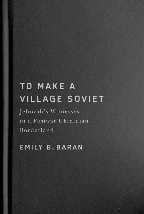 To Make a Village Soviet: Jehovahs Witnesses and the Transformation of a Postwar Ukrainian Borderland Volume 95 (Hardcover)