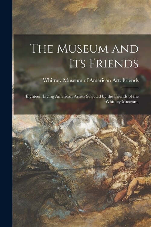 The Museum and Its Friends: Eighteen Living American Artists Selected by the Friends of the Whitney Museum. (Paperback)