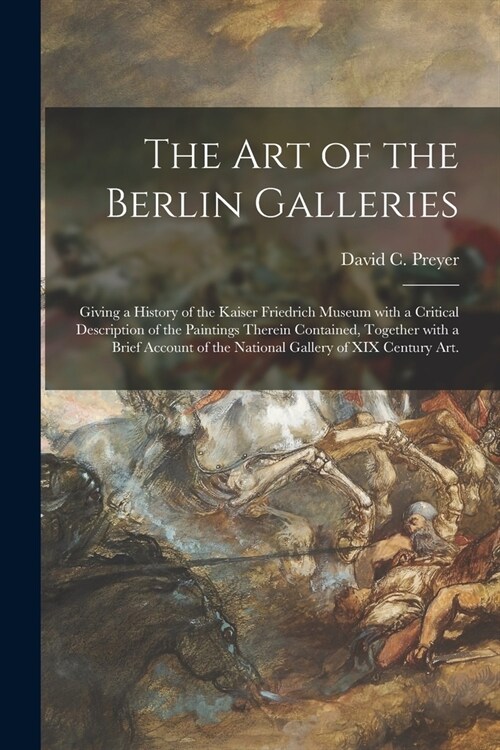 The Art of the Berlin Galleries: Giving a History of the Kaiser Friedrich Museum With a Critical Description of the Paintings Therein Contained, Toget (Paperback)