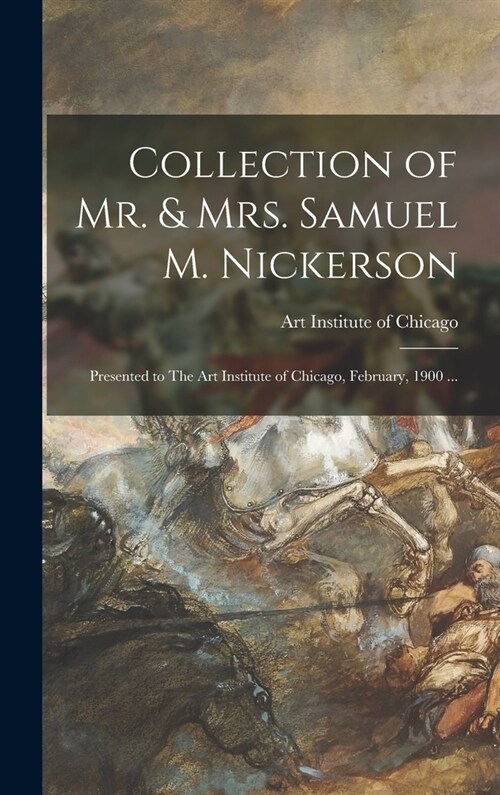 Collection of Mr. & Mrs. Samuel M. Nickerson: Presented to The Art Institute of Chicago, February, 1900 ... (Hardcover)
