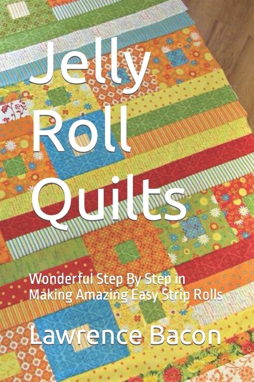Jelly Roll Quilts: Wonderful Step By Step in Making Amazing Easy Strip Rolls (Paperback)