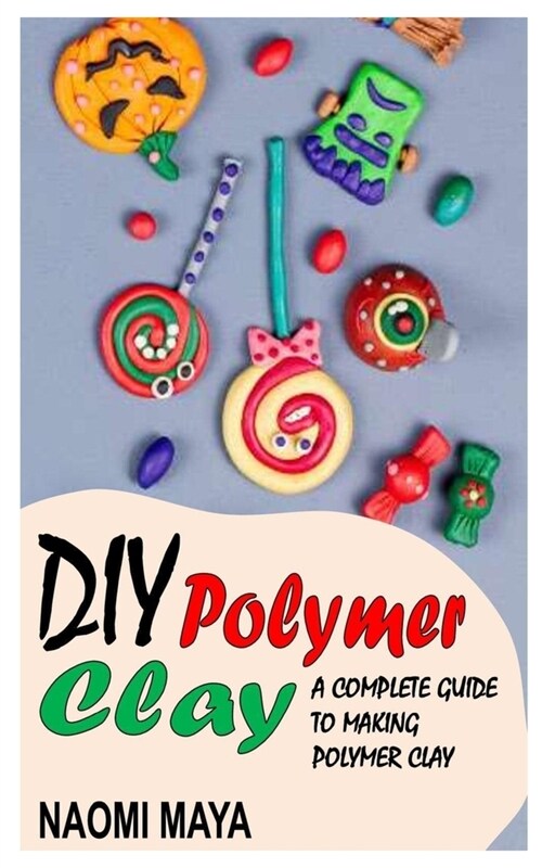 DIY Polymer Clay: A Complete Guide to Making Polymer Clay (Paperback)