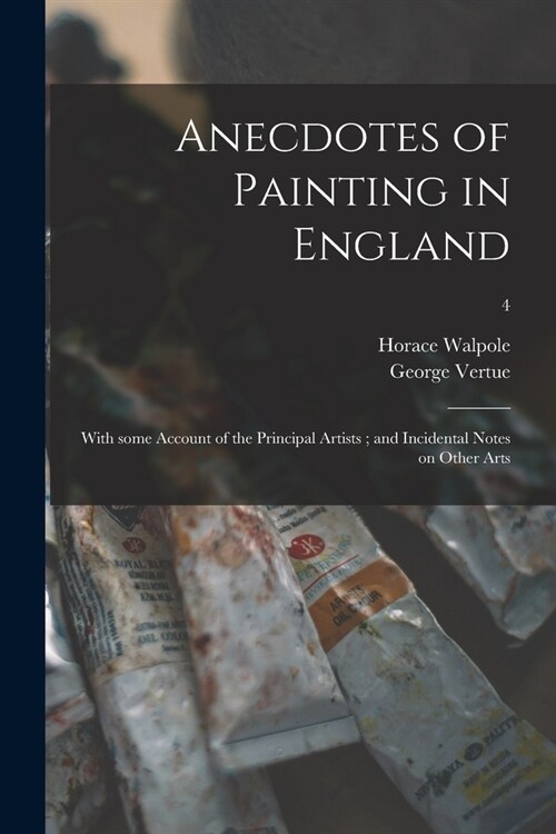 Anecdotes of Painting in England: With Some Account of the Principal Artists; and Incidental Notes on Other Arts; 4 (Paperback)